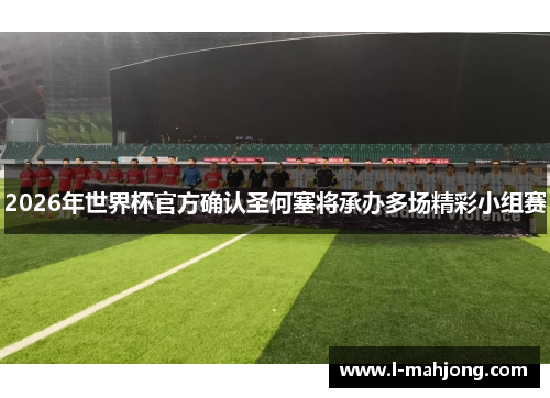 2026年世界杯官方确认圣何塞将承办多场精彩小组赛
