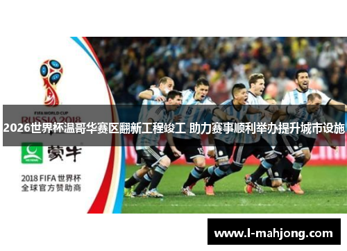 2026世界杯温哥华赛区翻新工程竣工 助力赛事顺利举办提升城市设施