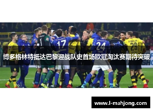 博多格林特抵达巴黎迎战队史首场欧冠淘汰赛期待突破