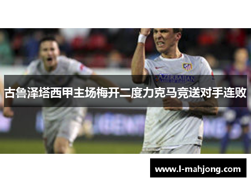 古鲁泽塔西甲主场梅开二度力克马竞送对手连败