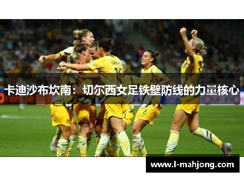 卡迪沙布坎南：切尔西女足铁壁防线的力量核心