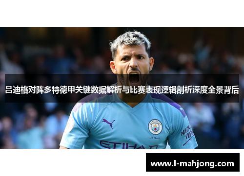 吕迪格对阵多特德甲关键数据解析与比赛表现逻辑剖析深度全景背后