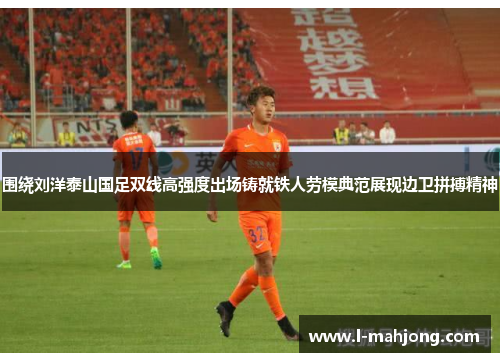 围绕刘洋泰山国足双线高强度出场铸就铁人劳模典范展现边卫拼搏精神