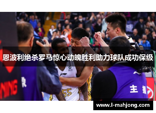 恩波利绝杀罗马惊心动魄胜利助力球队成功保级 恩波利绝杀罗马惊心动魄胜利助力球队成功保级