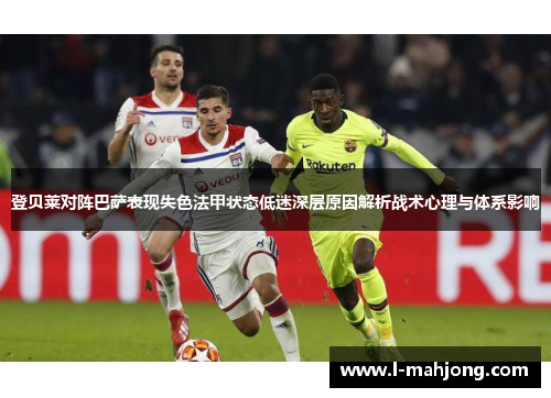 登贝莱对阵巴萨表现失色法甲状态低迷深层原因解析战术心理与体系影响