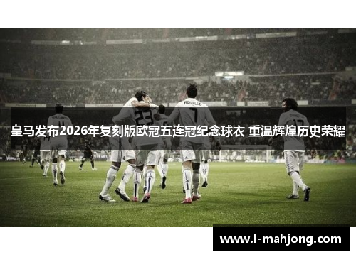 皇马发布2026年复刻版欧冠五连冠纪念球衣 重温辉煌历史荣耀 皇马发布2026年复刻版欧冠五连冠纪念球衣 重温辉煌历史荣耀
