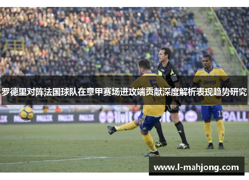 罗德里对阵法国球队在意甲赛场进攻端贡献深度解析表现趋势研究