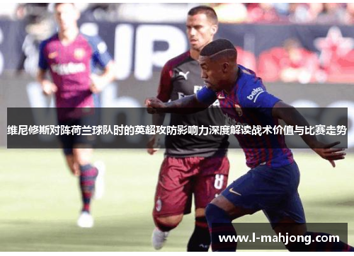 维尼修斯对阵荷兰球队时的英超攻防影响力深度解读战术价值与比赛走势