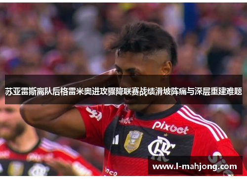 苏亚雷斯离队后格雷米奥进攻骤降联赛战绩滑坡阵痛与深层重建难题 苏亚雷斯离队后格雷米奥进攻骤降联赛战绩滑坡阵痛与深层重建难题