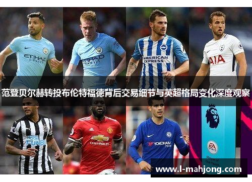 范登贝尔赫转投布伦特福德背后交易细节与英超格局变化深度观察 范登贝尔赫转投布伦特福德背后交易细节与英超格局变化深度观察