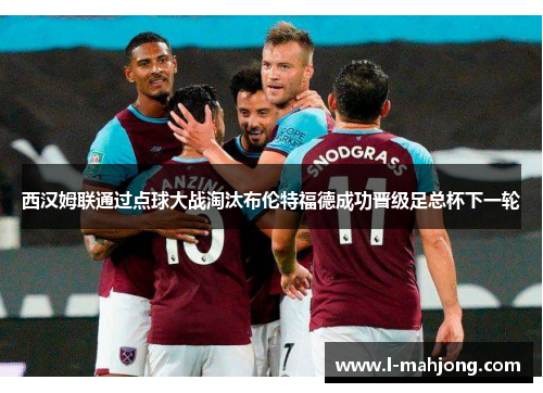 西汉姆联通过点球大战淘汰布伦特福德成功晋级足总杯下一轮 西汉姆联通过点球大战淘汰布伦特福德成功晋级足总杯下一轮
