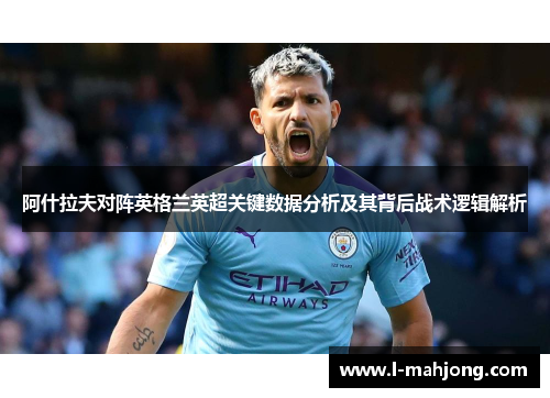 阿什拉夫对阵英格兰英超关键数据分析及其背后战术逻辑解析 阿什拉夫对阵英格兰英超关键数据分析及其背后战术逻辑解析