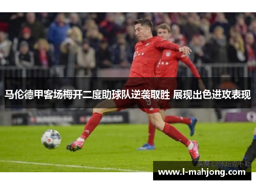 马伦德甲客场梅开二度助球队逆袭取胜 展现出色进攻表现