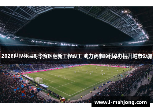 2026世界杯温哥华赛区翻新工程竣工 助力赛事顺利举办提升城市设施
