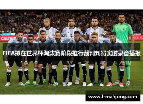 FIFA拟在世界杯淘汰赛阶段推行裁判判罚实时录音播报