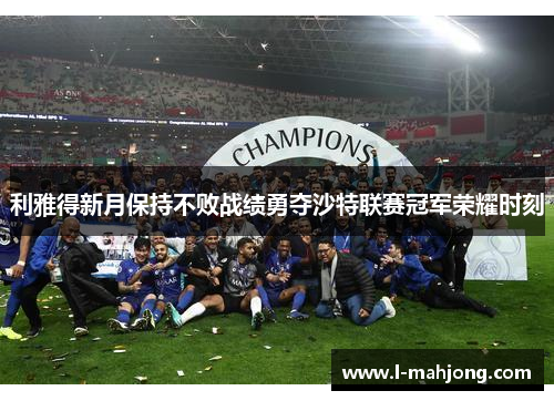 利雅得新月保持不败战绩勇夺沙特联赛冠军荣耀时刻