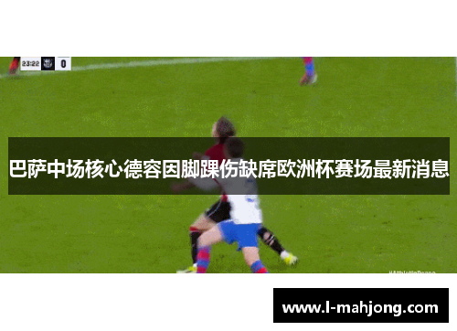 巴萨中场核心德容因脚踝伤缺席欧洲杯赛场最新消息