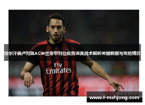 恰尔汗奥卢对阵AC米兰意甲对位优势深度战术解析关键数据与攻防博弈