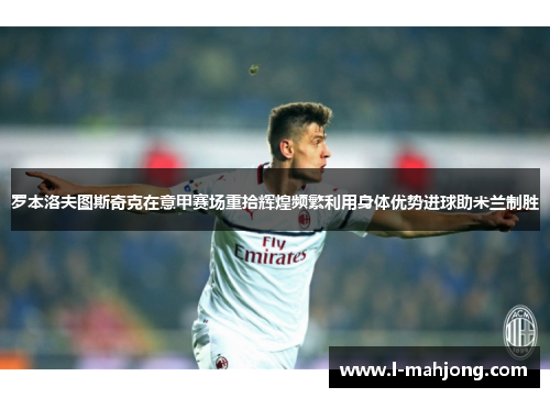 罗本洛夫图斯奇克在意甲赛场重拾辉煌频繁利用身体优势进球助米兰制胜 罗本洛夫图斯奇克在意甲赛场重拾辉煌频繁利用身体优势进球助米兰制胜