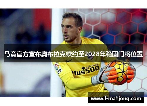 马竞官方宣布奥布拉克续约至2028年稳固门将位置