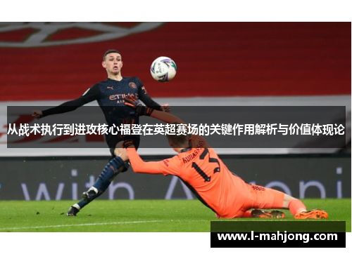 从战术执行到进攻核心福登在英超赛场的关键作用解析与价值体现论