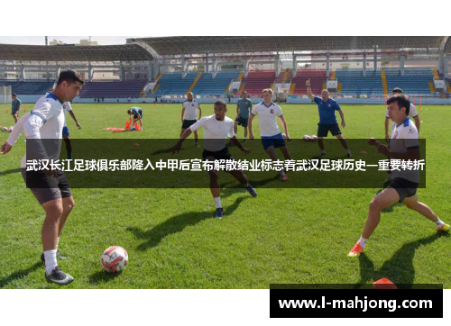 武汉长江足球俱乐部降入中甲后宣布解散结业标志着武汉足球历史一重要转折 武汉长江足球俱乐部降入中甲后宣布解散结业标志着武汉足球历史一重要转折