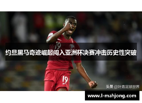 约旦黑马奇迹崛起闯入亚洲杯决赛冲击历史性突破 约旦黑马奇迹崛起闯入亚洲杯决赛冲击历史性突破