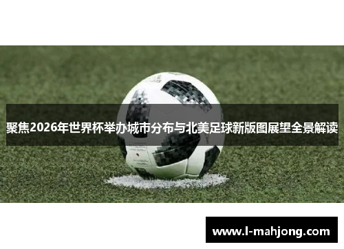 聚焦2026年世界杯举办城市分布与北美足球新版图展望全景解读 聚焦2026年世界杯举办城市分布与北美足球新版图展望全景解读