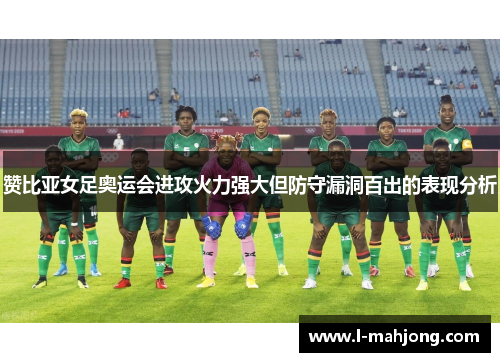 赞比亚女足奥运会进攻火力强大但防守漏洞百出的表现分析 赞比亚女足奥运会进攻火力强大但防守漏洞百出的表现分析