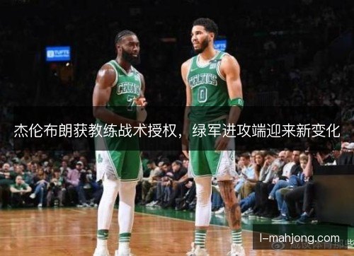 杰伦布朗获教练战术授权,绿军进攻端迎来新变化 杰伦布朗获教练战术授权,绿军进攻端迎来新变化
